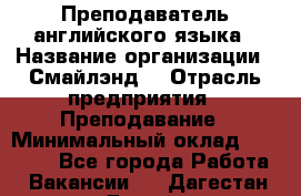 Преподаватель английского языка › Название организации ­ Смайлэнд  › Отрасль предприятия ­ Преподавание › Минимальный оклад ­ 15 000 - Все города Работа » Вакансии   . Дагестан респ.,Дагестанские Огни г.